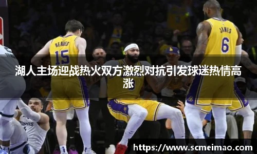 米兰湖人主场迎战热火双方激烈对抗引发球迷热情高涨