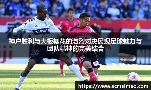 神户胜利与大板樱花的激烈对决展现足球魅力与团队精神的完美结合