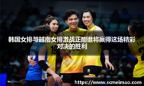韩国女排与越南女排激战正酣谁将赢得这场精彩对决的胜利