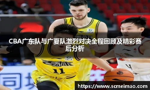 CBA广东队与广夏队激烈对决全程回顾及精彩赛后分析